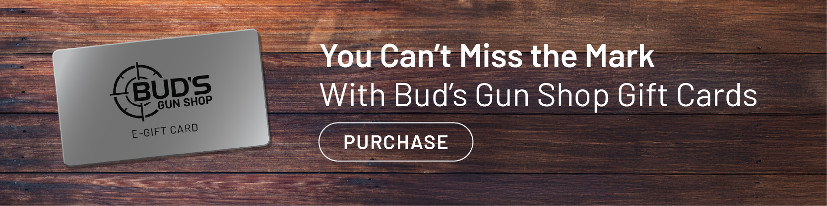 You can’t miss the mark with Bud’s Gun Shop gift cards. Purchase.